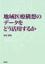 地域医療構想のデータをどう活用するか