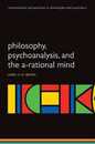 Philosophy Psychoanalysis and the A-rational Mind (International Perspectives in Philosophy and Psychiatry)