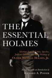 The Essential Holmes: Selections from the Letters Speeches Judicial Opinions and Other Writings of Oliver Wendell Holmes Jr.