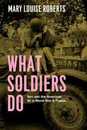 What Soldiers Do: Sex and the American GI in World War II France (Emersion: Emergent Village resources for communities of faith)
