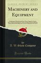 Machinery and Equipment: Producing and Distributing Power How to Equip the Factory More Work from Machinery Tools and Shop Furniture Machine Upkeep Material Handling and Conveyors Equipment of Control (Classic Reprint)