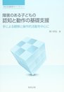 障害のある子どもの認知と動作の基礎支援: 手による観察と操作的活動を中心に (特別支援教育ライブラリー)
