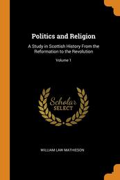Politics and Religion: A Study in Scottish History From the Reformation to the Revolution; Volume 1
