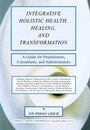 Integrative Holistic Health Healing and Transformation: A Guide for Practitioners Consultants and Administrators