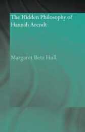 The Hidden Philosophy of Hannah Arendt (Routledge Jewish Studies Series)