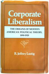 Corporate Liberalism: The Origins of Modern American Political Theory 1890-1920