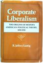 Corporate Liberalism: The Origins of Modern American Political Theory 1890-1920