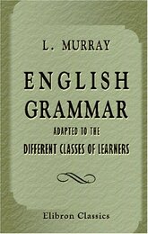 English Grammar Adapted to the Different Classes of Learners: With an Appendix Containing Rules and Observations for Assisting the More Advanced Students to Write with Perspicuity and Accuracy