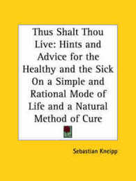 Thus Shalt Thou Live: Hints and Advice for the Healthy and the Sick on a Simple and Rational Mode of Life and a Natural Method of Cure 1897