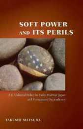 Soft Power and Its Perils: U.S. Cultural Policy in Early Postwar Japan and Permanent Dependency (Cold War International History Project)