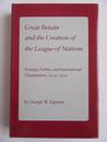 Great Britain and the Creation of the League of Nations: Strategy Politics and International Organization 1914-19