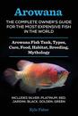 Arowana: The Complete Owner's Guide for the Most Expensive Fish in the World: Arowana Fish Tank Types Care Food Habitat Breeding Mythology - Silver Platinum Red Jardini Black Golden Green