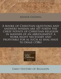 A Booke of Christian Questions and Answers Wherin Are Set Forth the Cheef Poynts of Christian Religion in Manner of an Abridgement: A Work Right Necessary and Profitable for Al Such as Shal Haue to Deale (1586)