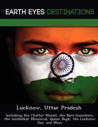Lucknow Uttar Pradesh: Including the Chattar Manzil the Bara Imambara the Ambedkar Memorial Qaisar Bagh the Lucknow Zoo and More