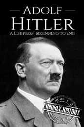 Adolf Hitler: A Life From Beginning to End (World War 2 Biographies)