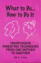 What to Do...how to Do It: Unorthodox Parenting Techniques From One Mother to Another