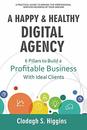A HAPPY & HEALTHY DIGITAL AGENCY: 6 Pillars to Build a Profitable Business with Ideal Clients