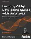 Learning C# by Developing Games with Unity 2021: Kickstart your C# programming and Unity journey by building 3D games from scratch 6th Edition