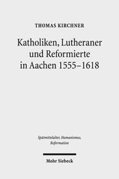 Katholiken Lutheraner Und Reformierte in Aachen 1555-1618: Konfessionskulturen Im Zusammenspiel (Spatmittelalter Humanismus Reformation / Studies in the Late Middle Ages Humanism and the Reformation)
