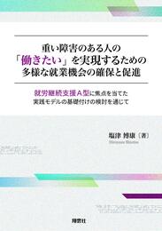 重い障害のある人の「働きたい」を実現するための多様な就業機会の確保と促進: 就労継続支援A型に焦点を当てた実践モデルの基礎付けの検討を通じて