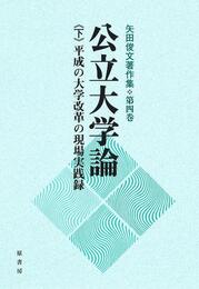 公立大学論《下》平成の大学改革の現場実践録: 矢田俊文著作集第四巻
