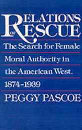 Relations of Rescue: The Search for Female Moral Authority in the American West 1874-1939