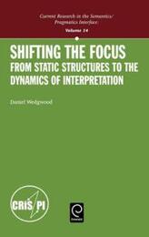 Shifting the Focus: From Static Structures to the Dynamics of Interpretation (Current Research in the Semantics / Pragmatics Interface)