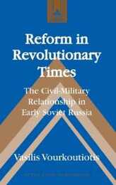 Reform in Revolutionary Times: The Civil-Military Relationship in Early Soviet Russia (Studies in Modern European History)