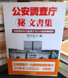 公安調査庁(秘)文書集 : 市民団体をも監視するCIA型情報機関