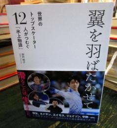 翼を羽ばたかせて : 世界のトップスケーター12人がつむぐ「氷上物語」