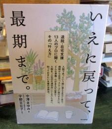 いえに戻って、最期まで。 : 退院・在宅支援13人のプロに聞くその「叶え方」
