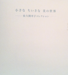 小さな　ちいさな　美の世界：佐久間幸子コレクション　＜骨董＞