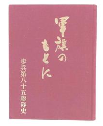 軍旗のもとに : 歩兵第八十五聯隊史
