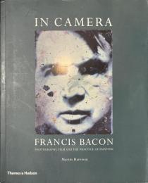 IN CAMERA FRANCIS BACON PHOTOGRAPHY , FILM AND THE PRACTICE OF PAINTING