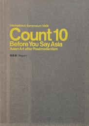 Count 10 before you say Asia : Asian art after postmodernism : 国際シンポジウム2008  報告書