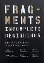 Fragments : incomplete beginnings / フラグメント : 未完のはじまり （MOTアニュアル 2014）