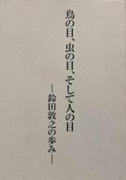 鳥の目、虫の目、そして人の目 : 鈴田敦之の歩み
