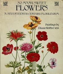 So many sweet flowers : a seventeenth-century florilegium (たくさんの甘い花：17世紀の傑作集)