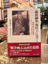 藤田嗣治戦時下に書く : 新聞・雑誌寄稿集1935〜1956年