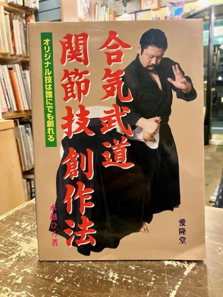 合気武道関節技創作法 : オリジナル技は誰にでもつくれる(水越ひろ 著