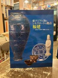 東アジアの海とシルクロードの拠点福建 : 沈没船、貿易都市、陶磁器、茶文化