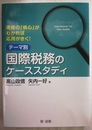 テーマ別国際税務のケーススタディ 実務の「核心」がわかれば応用がきく!