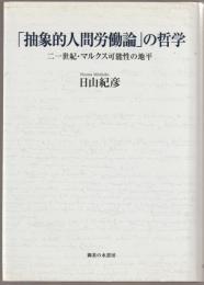 「抽象的人間労働論」の哲学 : 二一世紀・マルクス可能性の地平