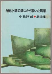 自動小銃の銃口から覗いた風景 : 中島陸郎戯曲集