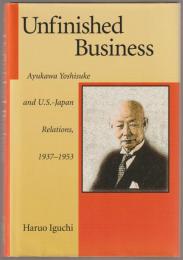 Unfinished business : Ayukawa Yoshisuke and U.S.-Japan relations, 1937-1953