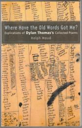 Where have the old words got me? : explications of Dylan Thomas's collected poems.
