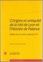 L'origine et antiquité de la cité de Lyon. : Et, L'histoire de Palanus : édition du ms. Paris, Arsenal, 5111.