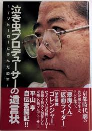 泣き虫プロデューサーの遺言状　TVヒーローと歩んだ50年