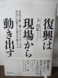 復興は現場から動き出す : 本気で動く個人のネットワークが、本当に必要な支援を可能にする