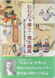 おもちゃ博士・清水晴風 : 郷土玩具の美を発見した男の生涯